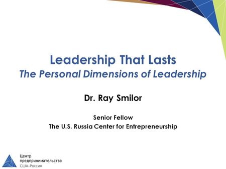 Leadership That Lasts The Personal Dimensions of Leadership Dr. Ray Smilor Senior Fellow The U.S. Russia Center for Entrepreneurship.