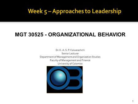 MGT 30525 - ORGANIZATIONAL BEHAVIOR Dr. K. A. S. P. Kaluarachchi Senior Lecturer Department of Management and Organization Studies Faculty of Management.