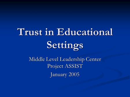 Trust in Educational Settings Middle Level Leadership Center Project ASSIST January 2005.