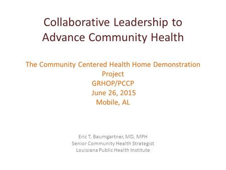 Collaborative Leadership to Advance Community Health The Community Centered Health Home Demonstration Project GRHOP/PCCP June 26, 2015 Mobile, AL Eric.