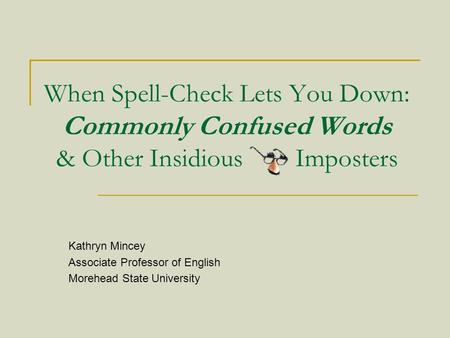 When Spell-Check Lets You Down: Commonly Confused Words & Other Insidious Imposters Kathryn Mincey Associate Professor of English Morehead State University.