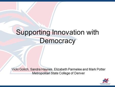 Supporting Innovation with Democracy Vicki Golich, Sandra Haynes, Elizabeth Parmelee and Mark Potter Metropolitan State College of Denver.