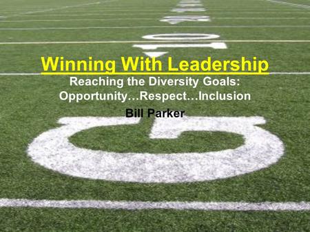 Winning With Leadership Reaching the Diversity Goals: Opportunity…Respect…Inclusion Bill Parker.