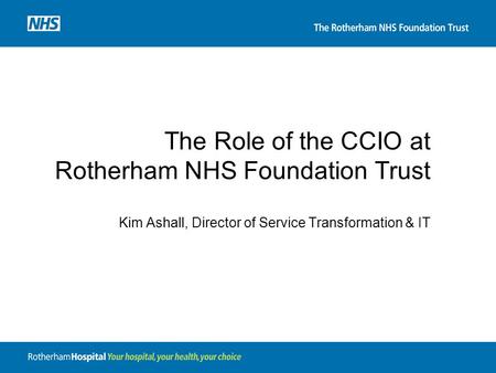 The Role of the CCIO at Rotherham NHS Foundation Trust Kim Ashall, Director of Service Transformation & IT.