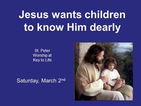 Jesus wants children to know Him dearly St. Peter Worship at Key to Life Saturday, March 2 nd.