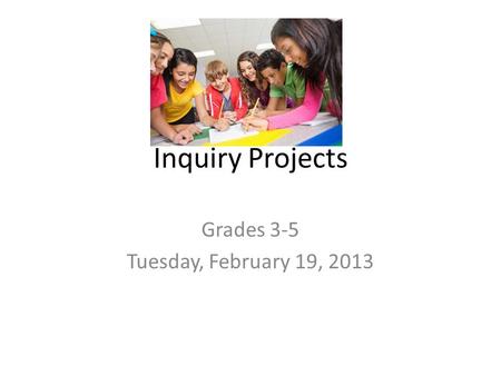 Inquiry Projects Grades 3-5 Tuesday, February 19, 2013.