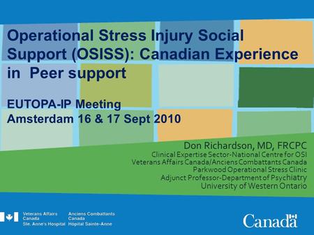 Operational Stress Injury Social Support (OSISS): Canadian Experience in Peer support EUTOPA-IP Meeting Amsterdam 16 & 17 Sept 2010 Don Richardson, MD,