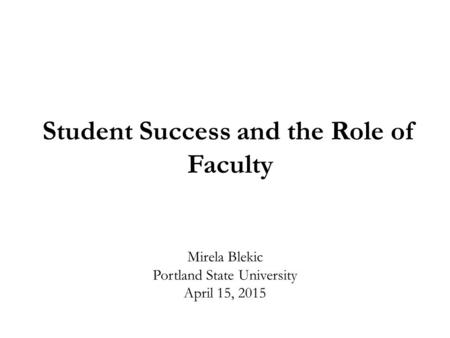 Mirela Blekic Portland State University April 15, 2015 Student Success and the Role of Faculty.