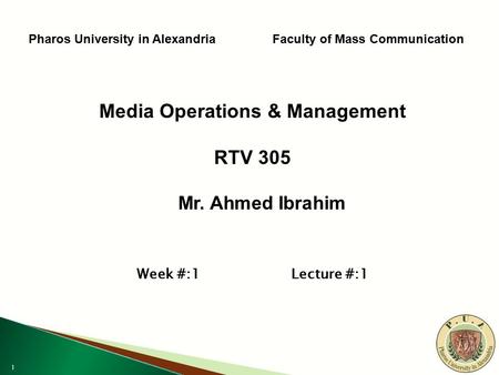 1 Pharos University in Alexandria Faculty of Mass Communication Media Operations & Management RTV 305 Mr. Ahmed Ibrahim Mr. Ahmed Ibrahim Week #:1 Lecture.