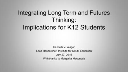 Integrating Long Term and Futures Thinking: Implications for K12 Students Dr. Beth V. Yeager Lead Researcher, Institute for STEM Education July 27, 2015.