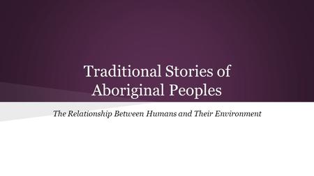 Traditional Stories of Aboriginal Peoples The Relationship Between Humans and Their Environment.