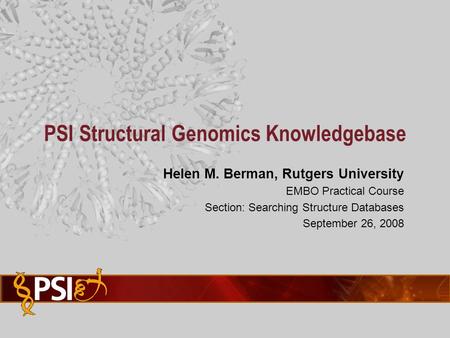 Helen M. Berman, Rutgers University EMBO Practical Course Section: Searching Structure Databases September 26, 2008 PSI Structural Genomics Knowledgebase.