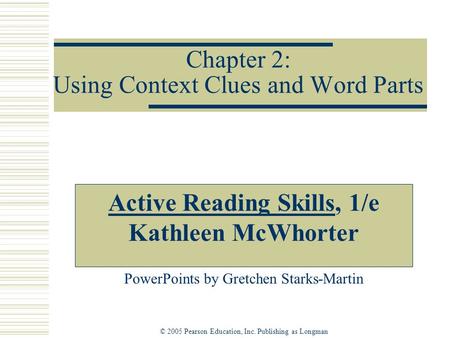 © 2005 Pearson Education, Inc. Publishing as Longman Chapter 2: Using Context Clues and Word Parts Active Reading Skills, 1/e Kathleen McWhorter PowerPoints.