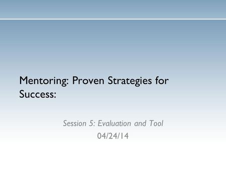 Mentoring: Proven Strategies for Success: Session 5: Evaluation and Tool 04/24/14.