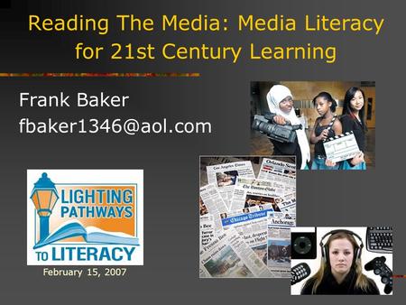 Reading The Media: Media Literacy for 21st Century Learning Frank Baker February 15, 2007.