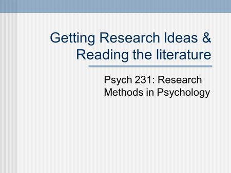 Getting Research Ideas & Reading the literature Psych 231: Research Methods in Psychology.