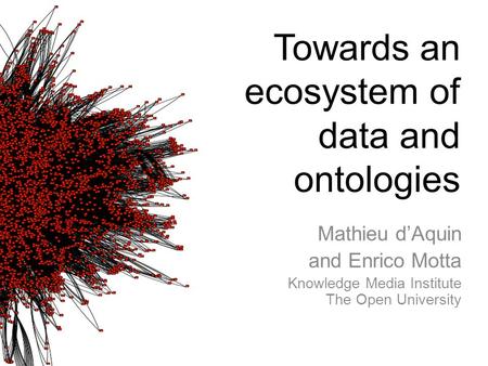 Towards an ecosystem of data and ontologies Mathieu d’Aquin and Enrico Motta Knowledge Media Institute The Open University.