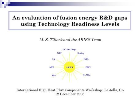 An evaluation of fusion energy R&D gaps using Technology Readiness Levels M. S. Tillack and the ARIES Team International High Heat Flux Components Workshop.