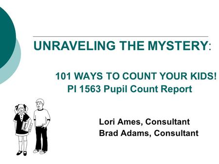 UNRAVELING THE MYSTERY: 101 WAYS TO COUNT YOUR KIDS! PI 1563 Pupil Count Report Lori Ames, Consultant Brad Adams, Consultant.