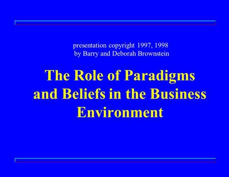 The Role of Paradigms and Beliefs in the Business Environment presentation copyright 1997, 1998 by Barry and Deborah Brownstein.