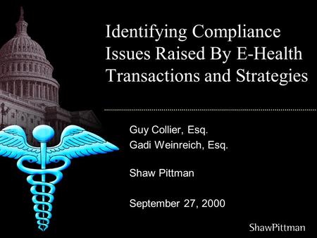 Identifying Compliance Issues Raised By E-Health Transactions and Strategies Guy Collier, Esq. Gadi Weinreich, Esq. Shaw Pittman September 27, 2000.