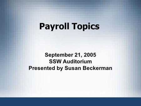 Payroll Topics September 21, 2005 SSW Auditorium Presented by Susan Beckerman.