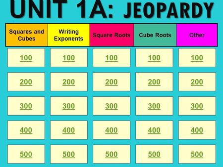 UNIT 1A: JEOPARDY 100 200 100 200 300 400 500 300 400 500 100 200 300 400 500 100 200 300 400 500 100 200 300 400 500 Squares and Cubes Writing Exponents.