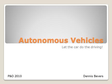 Autonomous Vehicles Let the car do the driving! P&O 2010Dennis Bevers.