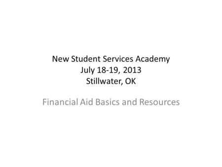 New Student Services Academy July 18-19, 2013 Stillwater, OK Financial Aid Basics and Resources.