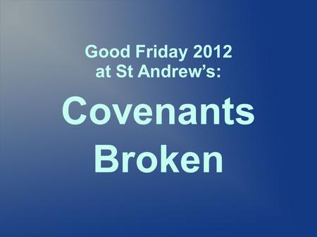 Good Friday 2012 at St Andrew’s: Covenants Broken.