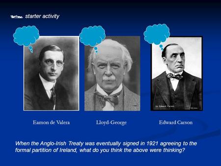  starter activity When the Anglo-Irish Treaty was eventually signed in 1921 agreeing to the formal partition of Ireland, what do you think the above were.