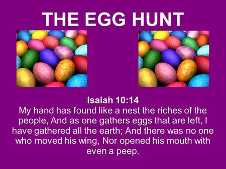 THE EGG HUNT Isaiah 10:14 My hand has found like a nest the riches of the people, And as one gathers eggs that are left, I have gathered all the earth;