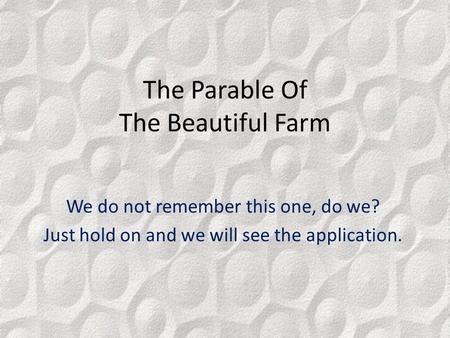 The Parable Of The Beautiful Farm We do not remember this one, do we? Just hold on and we will see the application.