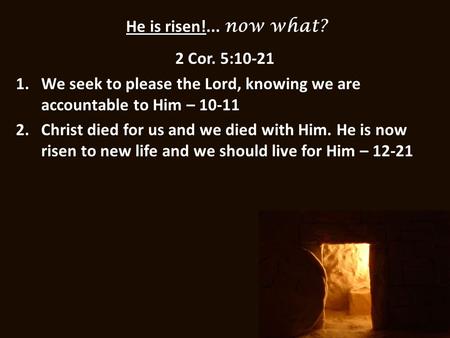 He is risen!... now what? 2 Cor. 5:10-21 1.We seek to please the Lord, knowing we are accountable to Him – 10-11 2.Christ died for us and we died with.