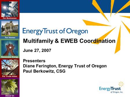 Multifamily & EWEB Coordination June 27, 2007 Presenters Diane Ferington, Energy Trust of Oregon Paul Berkowitz, CSG.