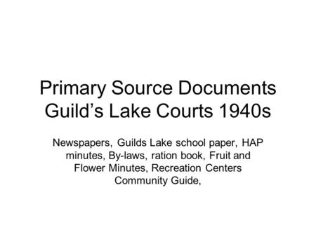 Primary Source Documents Guild’s Lake Courts 1940s Newspapers, Guilds Lake school paper, HAP minutes, By-laws, ration book, Fruit and Flower Minutes, Recreation.