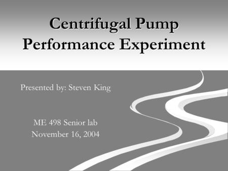 Centrifugal Pump Performance Experiment Presented by: Steven King ME 498 Senior lab November 16, 2004.