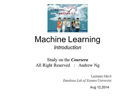 Machine Learning Introduction Study on the Coursera All Right Reserved : Andrew Ng Lecturer:Much Database Lab of Xiamen University Aug 12,2014.