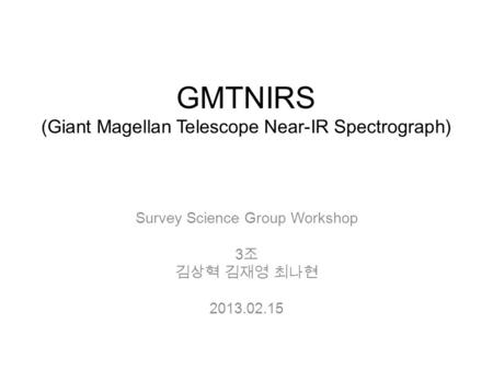 GMTNIRS (Giant Magellan Telescope Near-IR Spectrograph) Survey Science Group Workshop 3 조 김상혁 김재영 최나현 2013.02.15.