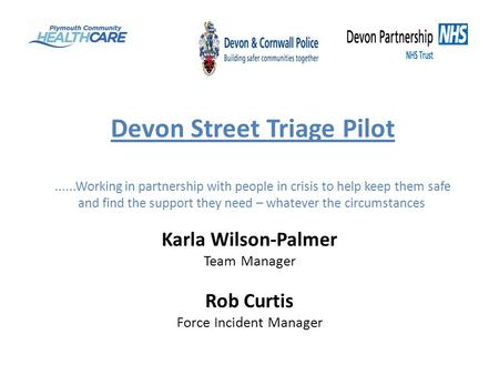 Devon Street Triage Pilot......Working in partnership with people in crisis to help keep them safe and find the support they need – whatever the circumstances.