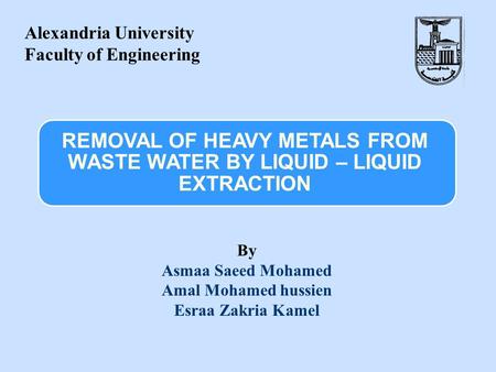 REMOVAL OF HEAVY METALS FROM WASTE WATER BY LIQUID – LIQUID EXTRACTION By Asmaa Saeed Mohamed Amal Mohamed hussien Esraa Zakria Kamel Alexandria University.