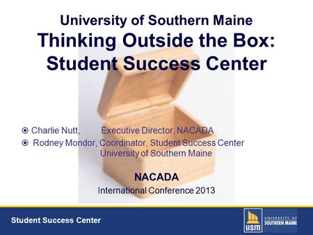 Student Success Center University of Southern Maine Thinking Outside the Box: Student Success Center  Charlie Nutt, Executive Director, NACADA  Rodney.