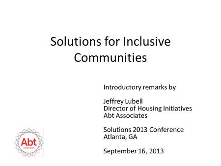 Solutions for Inclusive Communities Introductory remarks by Jeffrey Lubell Director of Housing Initiatives Abt Associates Solutions 2013 Conference Atlanta,