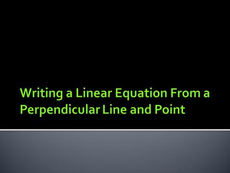  When given the equation of a line that is perpendicular to the one you are interested in and a point on the line of interest, finding an equation for.