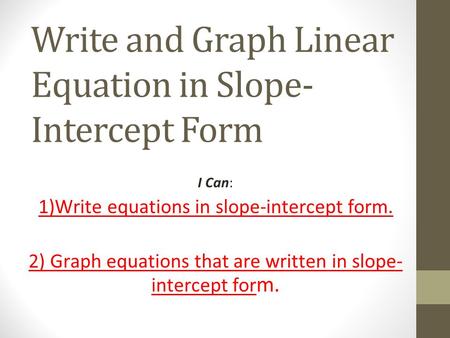 Write and Graph Linear Equation in Slope- Intercept Form I Can: 1)Write equations in slope-intercept form. 2) Graph equations that are written in slope-