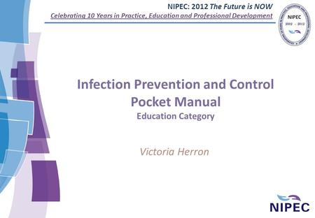 NIPEC: 2012 The Future is NOW Celebrating 10 Years in Practice, Education and Professional Development Infection Prevention and Control Pocket Manual Education.