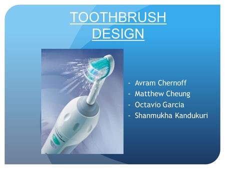 TOOTHBRUSH DESIGN -Avram Chernoff -Matthew Cheung -Octavio Garcia -Shanmukha Kandukuri.