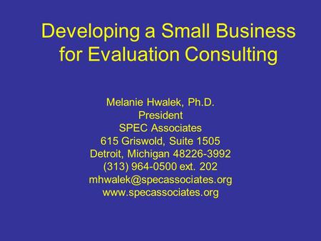 Developing a Small Business for Evaluation Consulting Melanie Hwalek, Ph.D. President SPEC Associates 615 Griswold, Suite 1505 Detroit, Michigan 48226-3992.