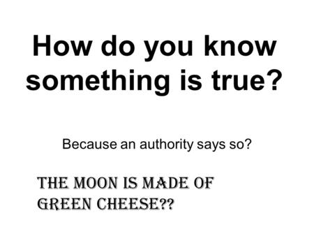 How do you know something is true? Because an authority says so? The moon is made of green cheese??