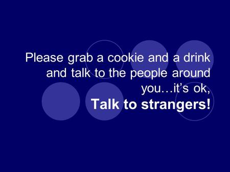 Please grab a cookie and a drink and talk to the people around you…it’s ok, Talk to strangers!